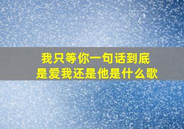 我只等你一句话到底 是爱我还是他是什么歌